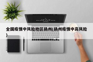 全国疫情中风险地区扬州(扬州疫情中高风险)