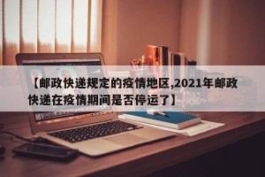 【邮政快递规定的疫情地区,2021年邮政快递在疫情期间是否停运了】