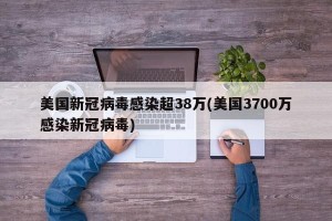 美国新冠病毒感染超38万(美国3700万感染新冠病毒)