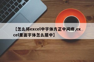 【怎么将excel中字体方正中间疼,excel里面字体怎么居中】