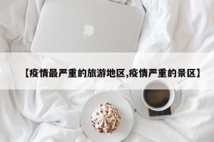 【疫情最严重的旅游地区,疫情严重的景区】