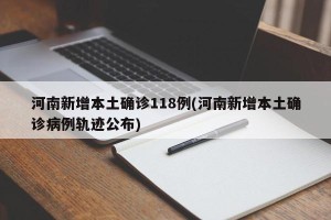 河南新增本土确诊118例(河南新增本土确诊病例轨迹公布)