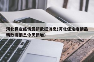 河北保定疫情最新数据消息(河北保定疫情最新数据消息今天新增)