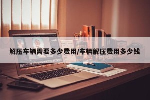 解压车辆需要多少费用/车辆解压费用多少钱