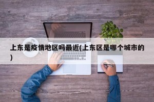 上东是疫情地区吗最近(上东区是哪个城市的)