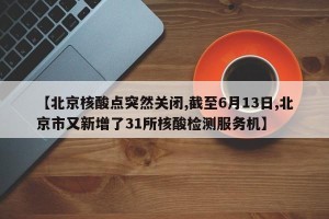 【北京核酸点突然关闭,截至6月13日,北京市又新增了31所核酸检测服务机】