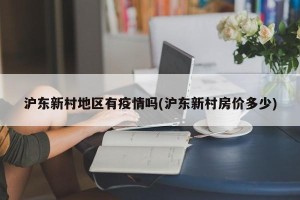 沪东新村地区有疫情吗(沪东新村房价多少)