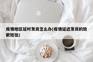 疫情地区延时发货怎么办(疫情延迟发货的致歉短信)