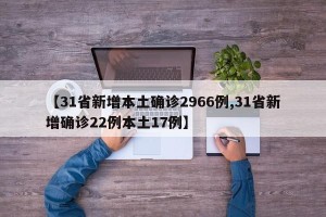 【31省新增本土确诊2966例,31省新增确诊22例本土17例】