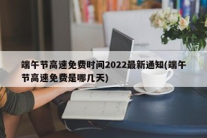 端午节高速免费时间2022最新通知(端午节高速免费是哪几天)