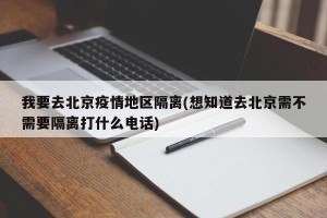 我要去北京疫情地区隔离(想知道去北京需不需要隔离打什么电话)