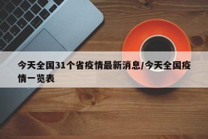 今天全国31个省疫情最新消息/今天全国疫情一览表