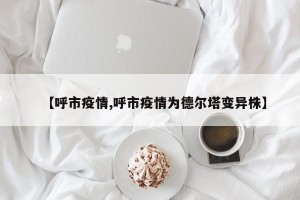 【呼市疫情,呼市疫情为德尔塔变异株】