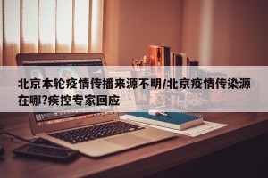 北京本轮疫情传播来源不明/北京疫情传染源在哪?疾控专家回应