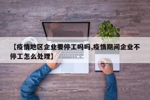 【疫情地区企业要停工吗吗,疫情期间企业不停工怎么处理】
