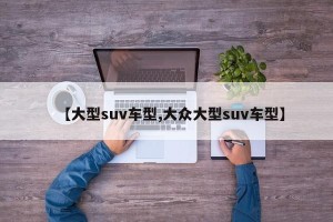 【大型suv车型,大众大型suv车型】