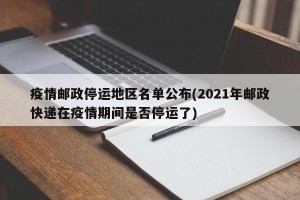 疫情邮政停运地区名单公布(2021年邮政快递在疫情期间是否停运了)