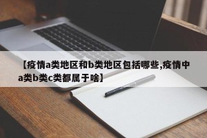 【疫情a类地区和b类地区包括哪些,疫情中a类b类c类都属于啥】