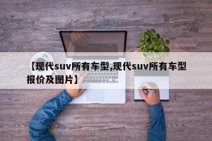 【现代suv所有车型,现代suv所有车型报价及图片】