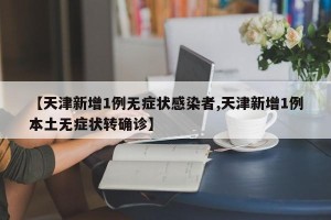 【天津新增1例无症状感染者,天津新增1例本土无症状转确诊】