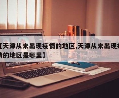 【天津从未出现疫情的地区,天津从未出现疫情的地区是哪里】
