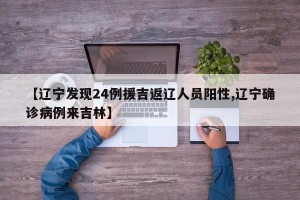 【辽宁发现24例援吉返辽人员阳性,辽宁确诊病例来吉林】