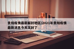 贵阳疫情最新解封地区/2021年贵阳疫情最新消息今天又封了