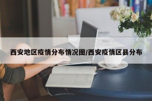 西安地区疫情分布情况图/西安疫情区县分布