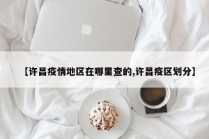 【许昌疫情地区在哪里查的,许昌疫区划分】