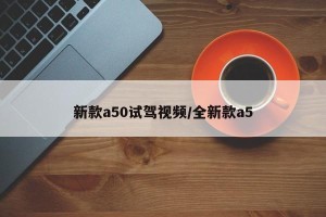 新款a50试驾视频/全新款a5