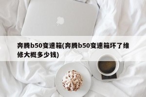奔腾b50变速箱(奔腾b50变速箱坏了维修大概多少钱)