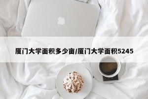 厦门大学面积多少亩/厦门大学面积5245