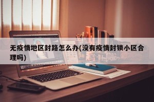 无疫情地区封路怎么办(没有疫情封锁小区合理吗)