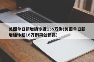 美国单日新增确诊近135万例(美国单日新增确诊超16万例再创新高)