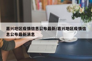 嘉兴地区疫情信息公布最新/嘉兴地区疫情信息公布最新消息