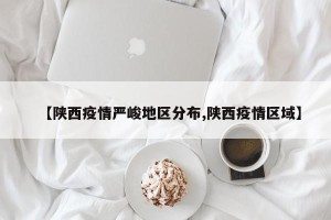 【陕西疫情严峻地区分布,陕西疫情区域】