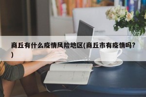 商丘有什么疫情风险地区(商丘市有疫情吗?)
