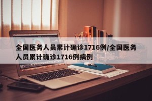 全国医务人员累计确诊1716例/全国医务人员累计确诊1716例病例