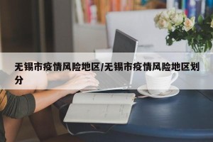 无锡市疫情风险地区/无锡市疫情风险地区划分
