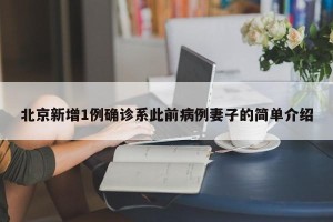 北京新增1例确诊系此前病例妻子的简单介绍
