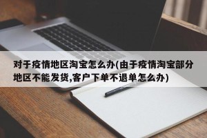 对于疫情地区淘宝怎么办(由于疫情淘宝部分地区不能发货,客户下单不退单怎么办)