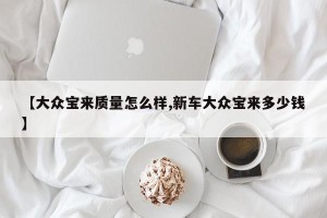 【大众宝来质量怎么样,新车大众宝来多少钱】