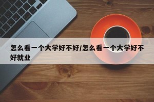 怎么看一个大学好不好/怎么看一个大学好不好就业