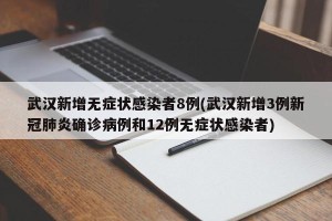 武汉新增无症状感染者8例(武汉新增3例新冠肺炎确诊病例和12例无症状感染者)