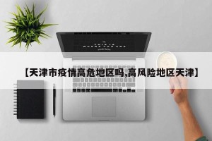 【天津市疫情高危地区吗,高风险地区天津】