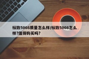 标致5008质量怎么样/标致5008怎么样?值得购买吗?
