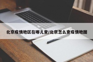 北京疫情地区在哪儿查/北京怎么查疫情地图