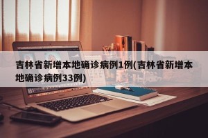 吉林省新增本地确诊病例1例(吉林省新增本地确诊病例33例)