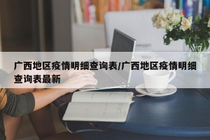 广西地区疫情明细查询表/广西地区疫情明细查询表最新