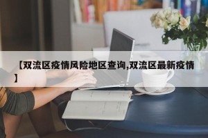 【双流区疫情风险地区查询,双流区最新疫情】